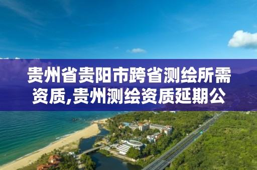 貴州省貴陽市跨省測繪所需資質,貴州測繪資質延期公告