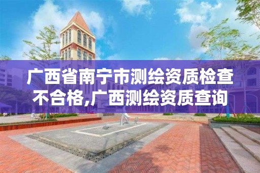 廣西省南寧市測繪資質檢查不合格,廣西測繪資質查詢。