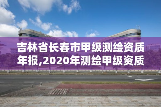 吉林省長春市甲級測繪資質年報,2020年測繪甲級資質條件