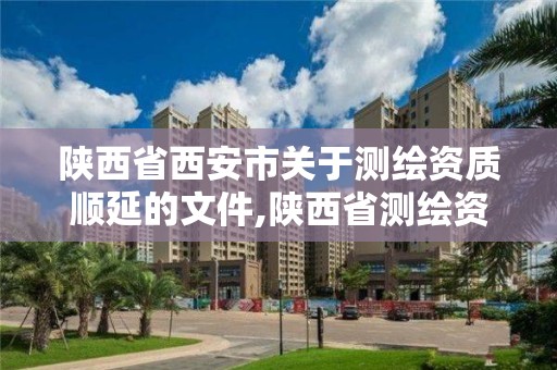 陜西省西安市關于測繪資質順延的文件,陜西省測繪資質延期