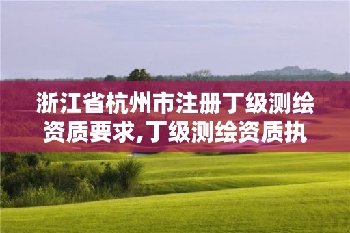 浙江省杭州市注冊(cè)丁級(jí)測(cè)繪資質(zhì)要求,丁級(jí)測(cè)繪資質(zhì)執(zhí)業(yè)范圍。