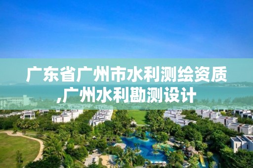 廣東省廣州市水利測(cè)繪資質(zhì),廣州水利勘測(cè)設(shè)計(jì)