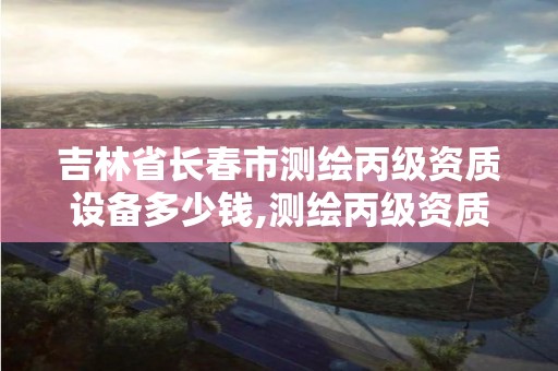 吉林省長春市測繪丙級資質設備多少錢,測繪丙級資質承接業務范圍。