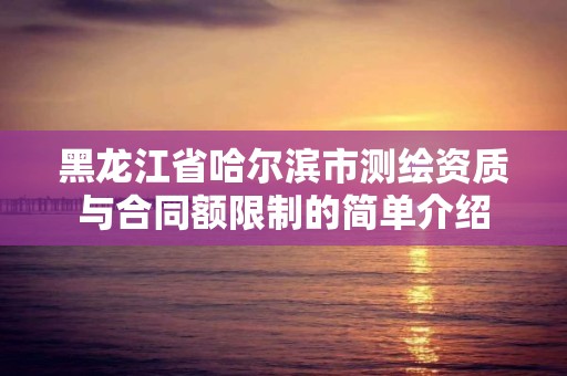 黑龍江省哈爾濱市測繪資質與合同額限制的簡單介紹