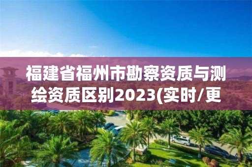 福建省福州市勘察資質(zhì)與測(cè)繪資質(zhì)區(qū)別2023(實(shí)時(shí)/更新中)