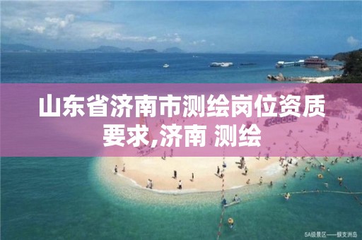 山東省濟南市測繪崗位資質要求,濟南 測繪