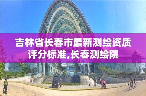 吉林省長春市最新測繪資質評分標準,長春測繪院