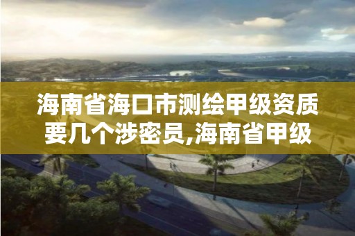 海南省海口市測繪甲級資質要幾個涉密員,海南省甲級測繪單位。