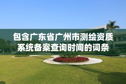 包含廣東省廣州市測繪資質系統備案查詢時間的詞條