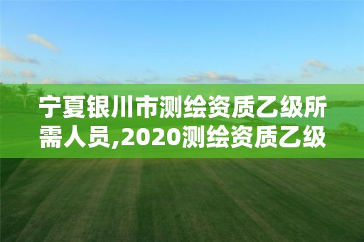 寧夏銀川市測(cè)繪資質(zhì)乙級(jí)所需人員,2020測(cè)繪資質(zhì)乙級(jí)標(biāo)準(zhǔn)