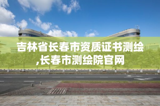 吉林省長春市資質證書測繪,長春市測繪院官網