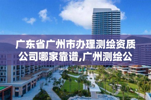 廣東省廣州市辦理測繪資質(zhì)公司哪家靠譜,廣州測繪公司排名名單。