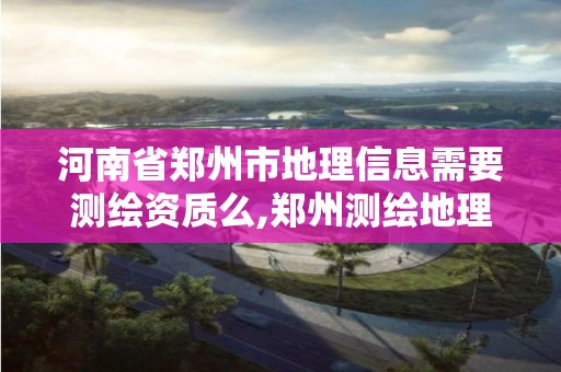 河南省鄭州市地理信息需要測繪資質(zhì)么,鄭州測繪地理信息局。