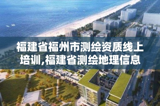 福建省福州市測繪資質線上培訓,福建省測繪地理信息網絡教育培訓平臺