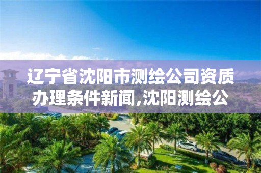 遼寧省沈陽市測繪公司資質辦理條件新聞,沈陽測繪公司招聘信息最新招聘。