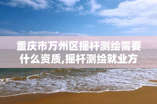 重慶市萬州區搖桿測繪需要什么資質,搖桿測繪就業方向