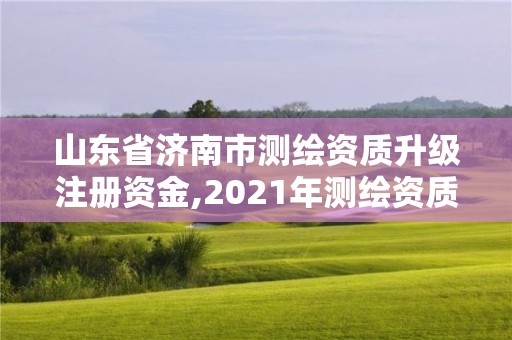 山東省濟南市測繪資質升級注冊資金,2021年測繪資質延期山東。