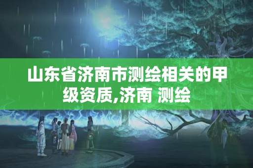 山東省濟南市測繪相關的甲級資質,濟南 測繪