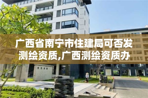 廣西省南寧市住建局可否發(fā)測(cè)繪資質(zhì),廣西測(cè)繪資質(zhì)辦理。