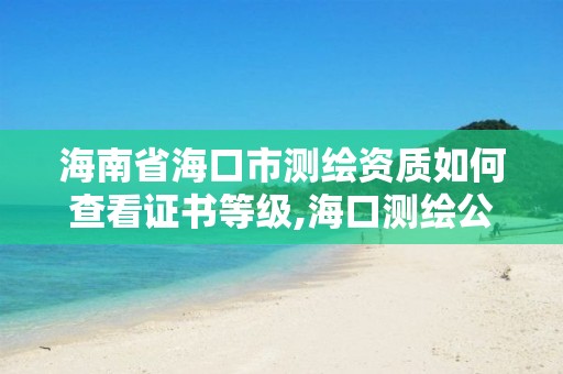 海南省海口市測繪資質(zhì)如何查看證書等級,海口測繪公司招聘