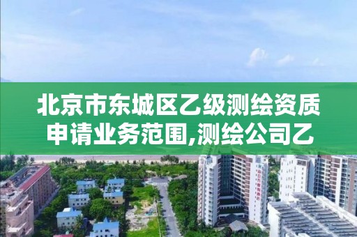 北京市東城區乙級測繪資質申請業務范圍,測繪公司乙級資質要求。