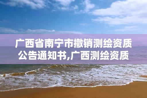 廣西省南寧市撤銷測繪資質公告通知書,廣西測繪資質審批和服務