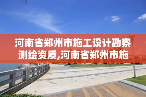 河南省鄭州市施工設計勘察測繪資質,河南省鄭州市施工設計勘察測繪資質取消了嗎