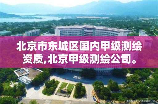 北京市東城區國內甲級測繪資質,北京甲級測繪公司。