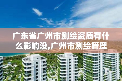 廣東省廣州市測繪資質有什么影響沒,廣州市測繪管理辦法。