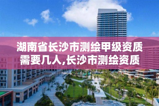 湖南省長沙市測繪甲級資質需要幾人,長沙市測繪資質單位名單