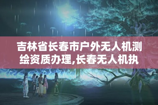 吉林省長春市戶外無人機測繪資質辦理,長春無人機執照培訓。