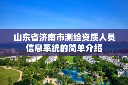 山東省濟南市測繪資質人員信息系統的簡單介紹