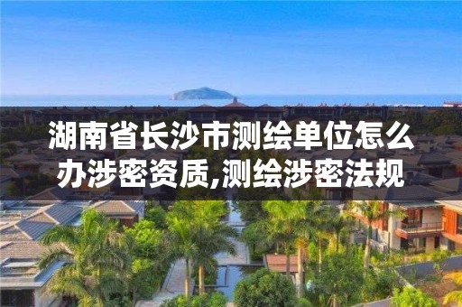 湖南省長沙市測繪單位怎么辦涉密資質,測繪涉密法規。