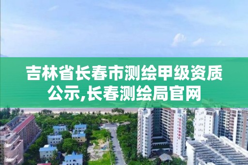 吉林省長春市測繪甲級資質(zhì)公示,長春測繪局官網(wǎng)