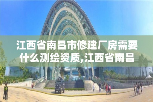 江西省南昌市修建廠房需要什么測繪資質,江西省南昌市修建廠房需要什么測繪資質。