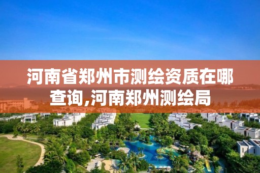 河南省鄭州市測繪資質在哪查詢,河南鄭州測繪局