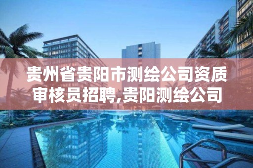 貴州省貴陽市測繪公司資質審核員招聘,貴陽測繪公司有哪些。