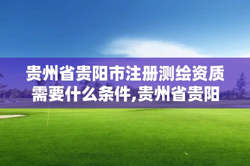 貴州省貴陽市注冊測繪資質需要什么條件,貴州省貴陽市注冊測繪資質需要什么條件呢。