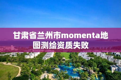 甘肅省蘭州市momenta地圖測繪資質失敗