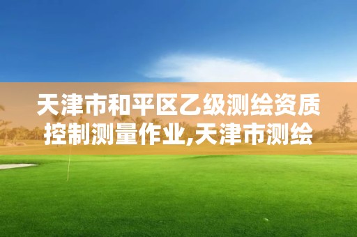 天津市和平區(qū)乙級(jí)測(cè)繪資質(zhì)控制測(cè)量作業(yè),天津市測(cè)繪院是什么單位性質(zhì)。