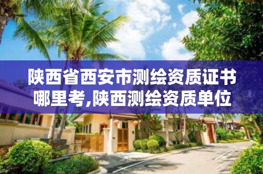 陜西省西安市測繪資質證書哪里考,陜西測繪資質單位名單。