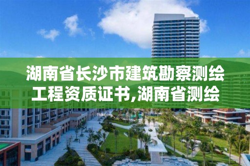 湖南省長沙市建筑勘察測繪工程資質證書,湖南省測繪資質申請公示