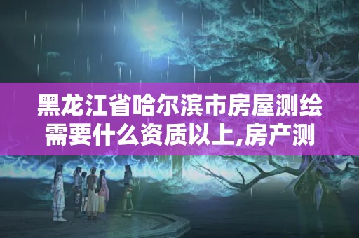 黑龍江省哈爾濱市房屋測(cè)繪需要什么資質(zhì)以上,房產(chǎn)測(cè)繪需要什么資質(zhì)。