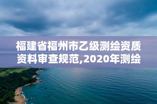 福建省福州市乙級測繪資質(zhì)資料審查規(guī)范,2020年測繪乙級資質(zhì)申報條件。