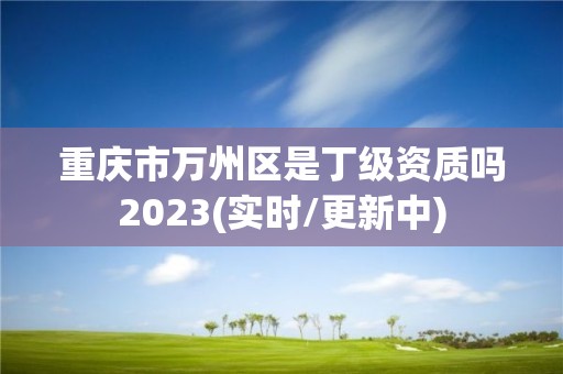 重慶市萬州區(qū)是丁級(jí)資質(zhì)嗎2023(實(shí)時(shí)/更新中)