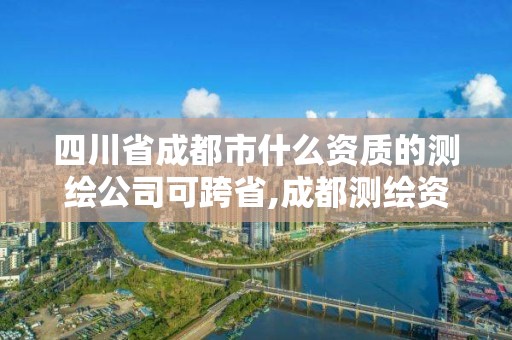 四川省成都市什么資質的測繪公司可跨省,成都測繪資質代辦公司。