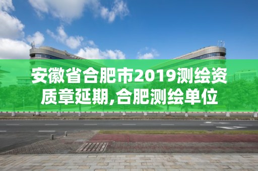 安徽省合肥市2019測繪資質章延期,合肥測繪單位