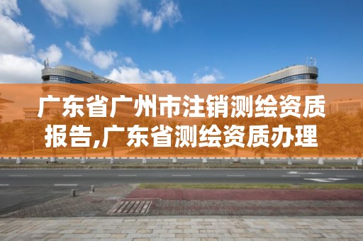 廣東省廣州市注銷測(cè)繪資質(zhì)報(bào)告,廣東省測(cè)繪資質(zhì)辦理流程