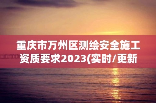 重慶市萬州區測繪安全施工資質要求2023(實時/更新中)