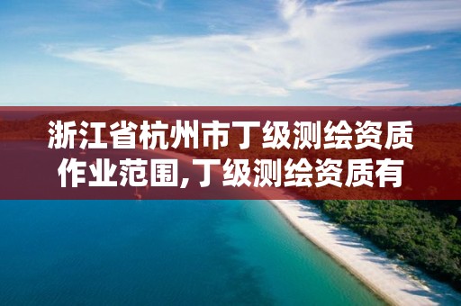 浙江省杭州市丁級測繪資質作業范圍,丁級測繪資質有效期為什么那么短